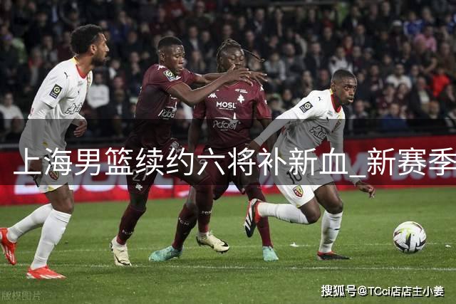 上海男篮续约六将补新血 新赛季阵容调整正式揭晓