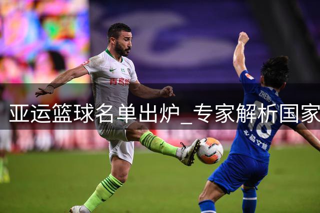 亚运篮球名单出炉 专家解析国家队选人策略