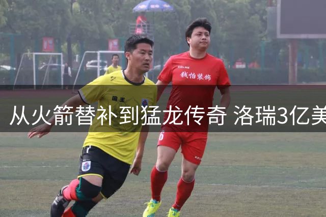 从火箭替补到猛龙传奇 洛瑞3亿美元职业生涯背后的奋斗史