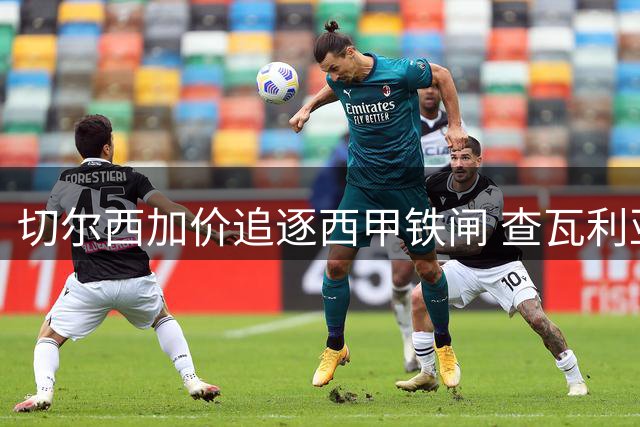 切尔西加价追逐西甲铁闸 查瓦利亚转会谈判现重大突破