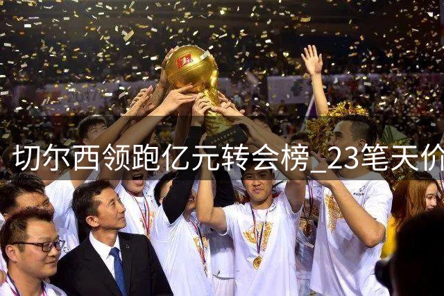 切尔西领跑亿元转会榜 23笔天价交易震撼足坛