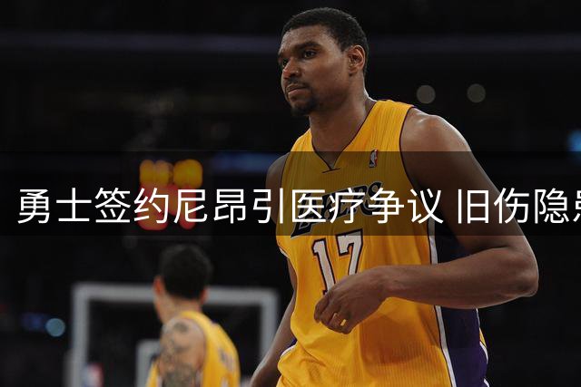 勇士签约尼昂引医疗争议 旧伤隐患恐致骨折风险