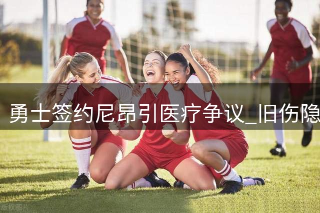 勇士签约尼昂引医疗争议 旧伤隐患恐致骨折风险
