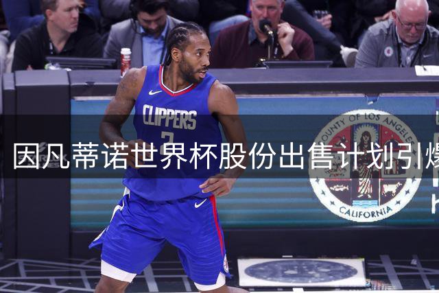 因凡蒂诺世界杯股份出售计划引爆足坛地震 国际足联主席宝座摇摇欲坠