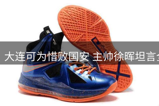 大连可为惜败国安 主帅徐晖坦言全主力出战收获宝贵经验
