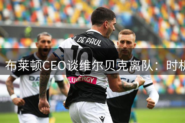 布莱顿CEO谈维尔贝克离队：时机到了