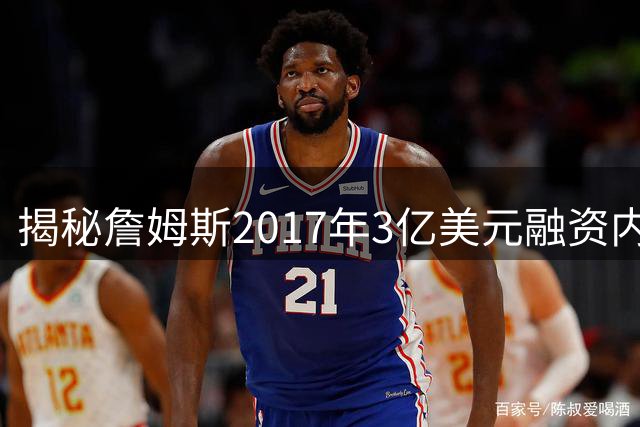 揭秘詹姆斯2017年3亿美元融资内幕 牵涉古根海姆与前湖人老板调查