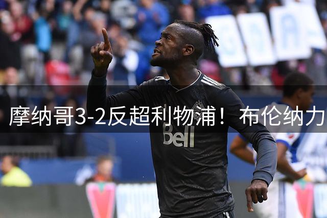 摩纳哥3-2反超利物浦！布伦纳力压基耶萨头球绝杀