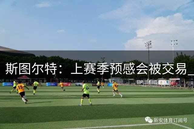 斯图尔特：上赛季预感会被交易 祈祷能被交易到赏识自己的球队