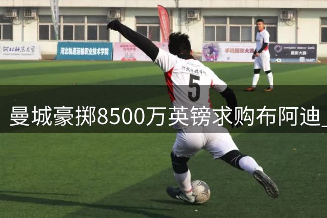 曼城豪掷8500万英镑求购布阿迪 同步运作中场双星转会