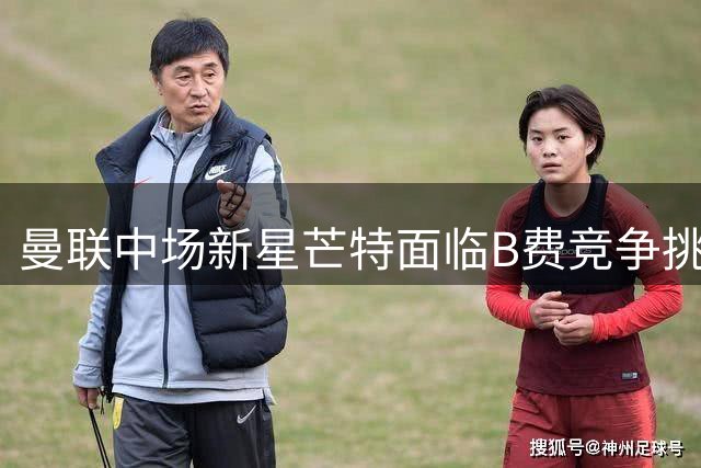 曼联中场新星芒特面临B费竞争挑战，出场率成关键