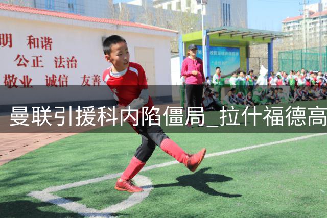 曼联引援科内陷僵局 拉什福德高薪成交易绊脚石