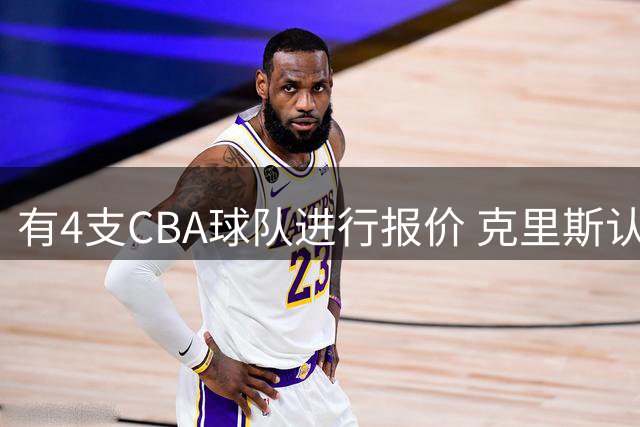 有4支CBA球队进行报价 克里斯认为辽宁男篮最适合自己的打球风格