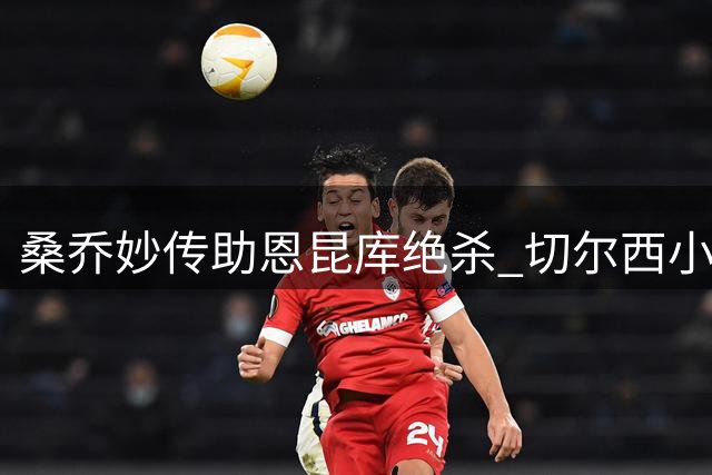 桑乔妙传助恩昆库绝杀 切尔西小胜伯恩茅斯