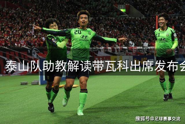 泰山队助教解读带瓦科出席发布会的特殊考量