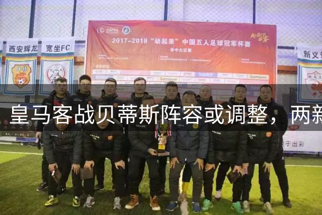 皇马客战贝蒂斯阵容或调整，两新星有望首发