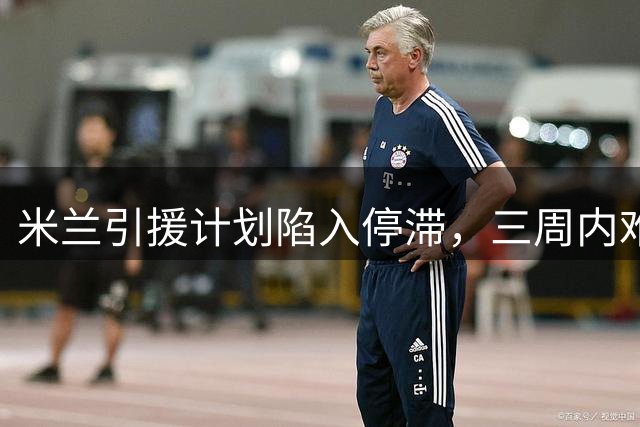米兰引援计划陷入停滞，三周内难以补全阵容短板