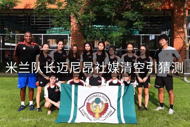 米兰队长迈尼昂社媒清空引猜测 俱乐部高层表态力挺核心门将