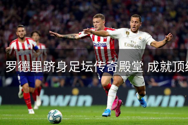 罗德里跻身足坛传奇殿堂 成就顶级赛事大满贯伟业