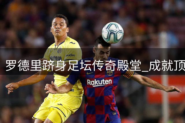 罗德里跻身足坛传奇殿堂 成就顶级赛事大满贯伟业