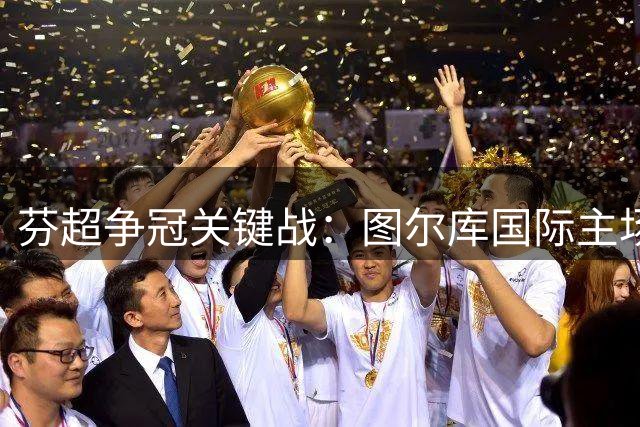 芬超争冠关键战：图尔库国际主场迎战状态回勇的拉赫蒂