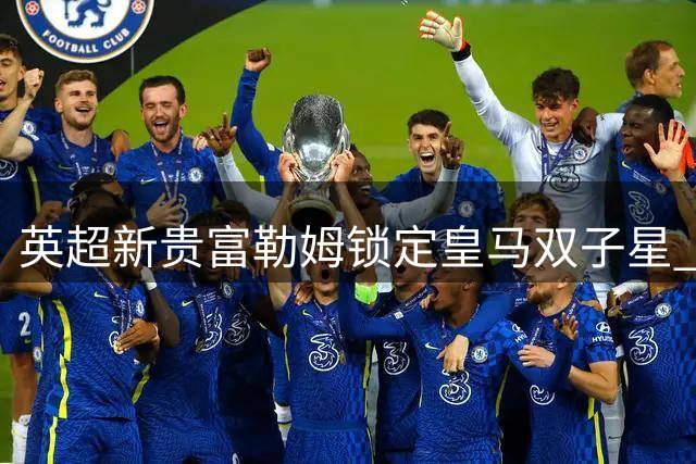 英超新贵富勒姆锁定皇马双子星 阿尔韦罗亚力促重磅转会