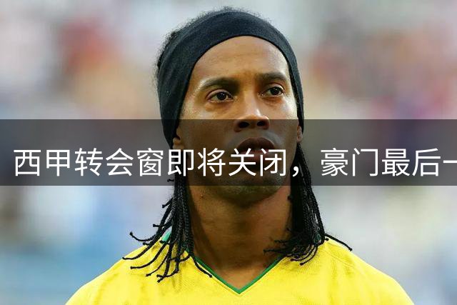 西甲转会窗即将关闭，豪门最后一搏引援忙