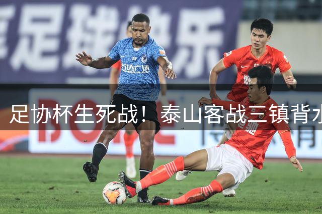 足协杯生死战！泰山客战三镇背水一战 宿茂臻誓言双线争冠