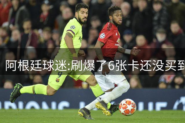 阿根廷球迷:刷爆了6张卡还没买到决赛门票 奶奶刚去世看球为了纪念她