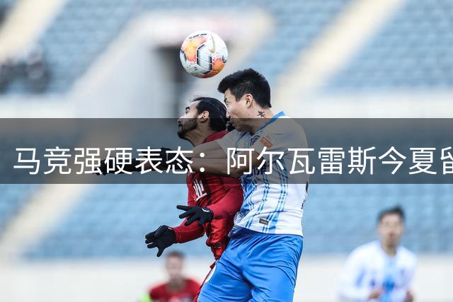 马竞强硬表态：阿尔瓦雷斯今夏留队 巴萨转向备选方案
