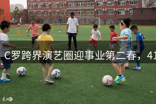 C罗跨界演艺圈迎事业第二春，41岁开启人生新篇章