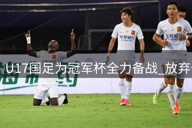 U17国足为冠军杯全力备战 放弃休闲活动专注训练