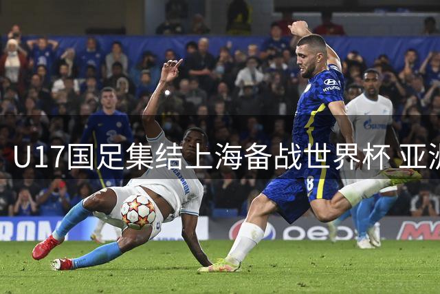 U17国足集结上海备战世界杯 亚洲杯主力领衔新一期名单